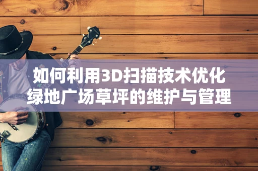 如何利用3D扫描技术优化绿地广场草坪的维护与管理？