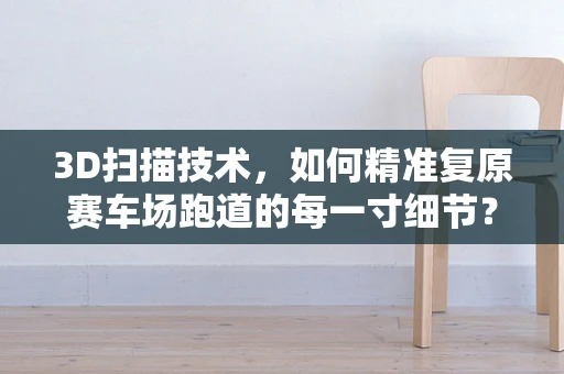 3D扫描技术，如何精准复原赛车场跑道的每一寸细节？
