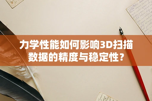 力学性能如何影响3D扫描数据的精度与稳定性？