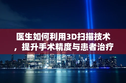 医生如何利用3D扫描技术，提升手术精度与患者治疗效果？