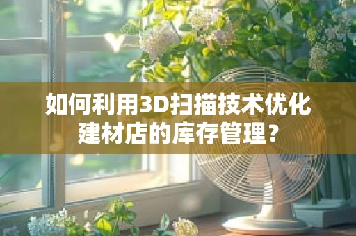 如何利用3D扫描技术优化建材店的库存管理？