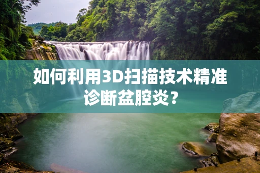 如何利用3D扫描技术精准诊断盆腔炎？
