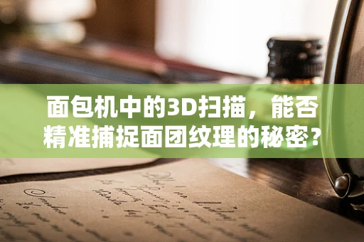 面包机中的3D扫描，能否精准捕捉面团纹理的秘密？