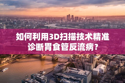 如何利用3D扫描技术精准诊断胃食管反流病？