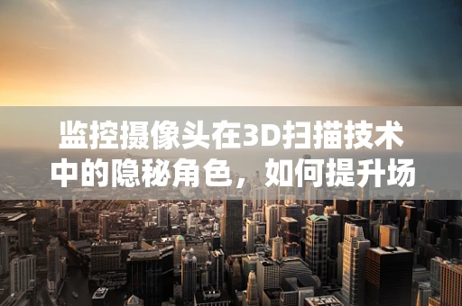 监控摄像头在3D扫描技术中的隐秘角色，如何提升场景重建的精度？