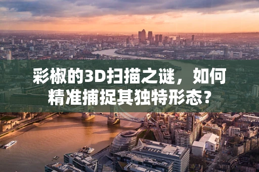 彩椒的3D扫描之谜，如何精准捕捉其独特形态？