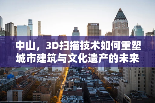 中山，3D扫描技术如何重塑城市建筑与文化遗产的未来？