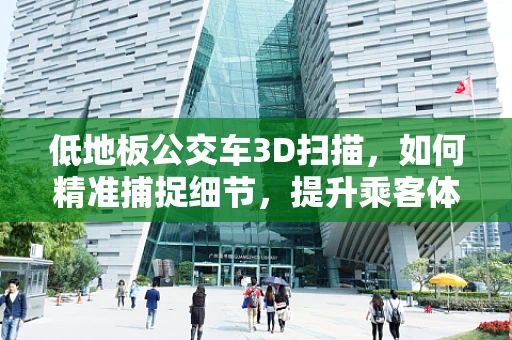 低地板公交车3D扫描，如何精准捕捉细节，提升乘客体验？