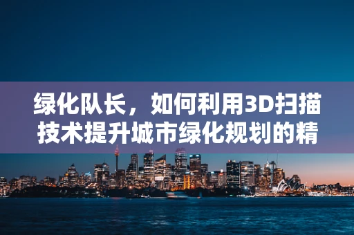 绿化队长，如何利用3D扫描技术提升城市绿化规划的精准度？