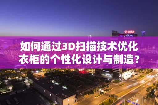 如何通过3D扫描技术优化衣柜的个性化设计与制造？