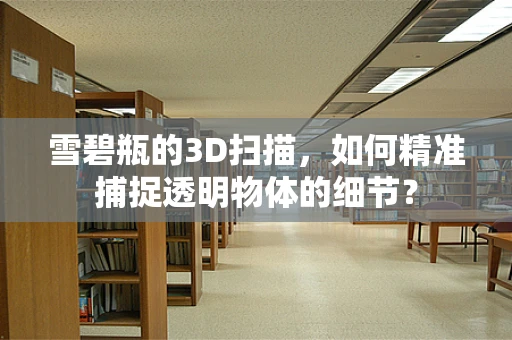 雪碧瓶的3D扫描，如何精准捕捉透明物体的细节？