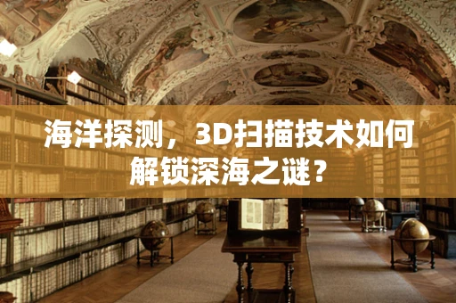 海洋探测，3D扫描技术如何解锁深海之谜？