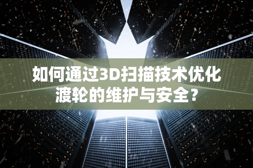 如何通过3D扫描技术优化渡轮的维护与安全？