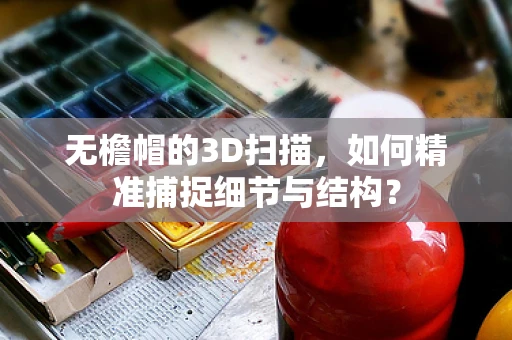 无檐帽的3D扫描，如何精准捕捉细节与结构？
