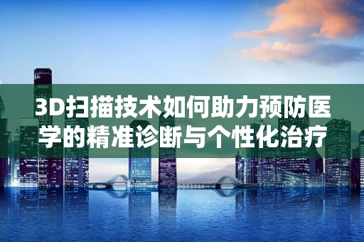 3D扫描技术如何助力预防医学的精准诊断与个性化治疗？