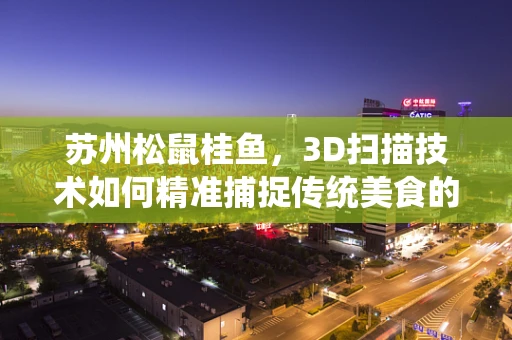 苏州松鼠桂鱼，3D扫描技术如何精准捕捉传统美食的魅力？