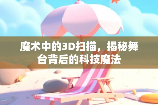 魔术中的3D扫描，揭秘舞台背后的科技魔法