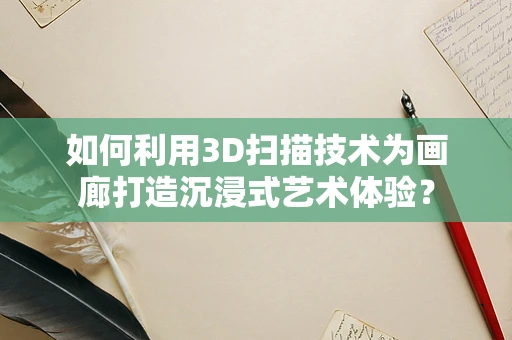 如何利用3D扫描技术为画廊打造沉浸式艺术体验？