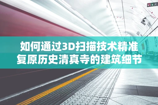如何通过3D扫描技术精准复原历史清真寺的建筑细节？