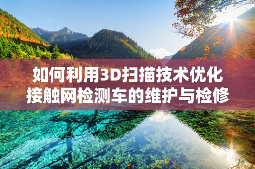 如何利用3D扫描技术优化接触网检测车的维护与检修？