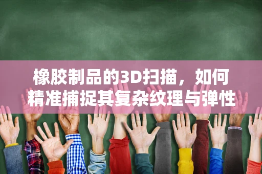 橡胶制品的3D扫描，如何精准捕捉其复杂纹理与弹性特性？