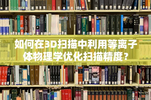 如何在3D扫描中利用等离子体物理学优化扫描精度？