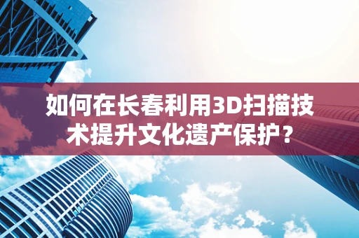 如何在长春利用3D扫描技术提升文化遗产保护？