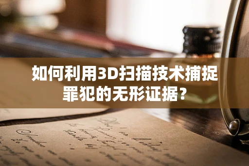 如何利用3D扫描技术捕捉罪犯的无形证据？