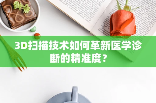 3D扫描技术如何革新医学诊断的精准度？
