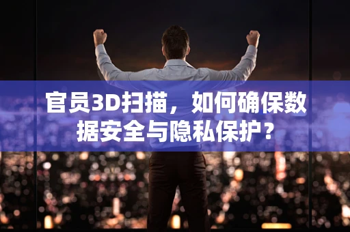 官员3D扫描，如何确保数据安全与隐私保护？