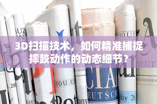 3D扫描技术，如何精准捕捉摔跤动作的动态细节？