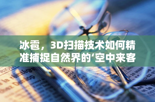 冰雹，3D扫描技术如何精准捕捉自然界的‘空中来客’？