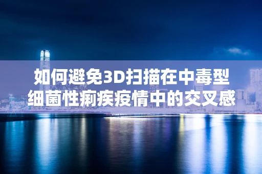 如何避免3D扫描在中毒型细菌性痢疾疫情中的交叉感染风险？