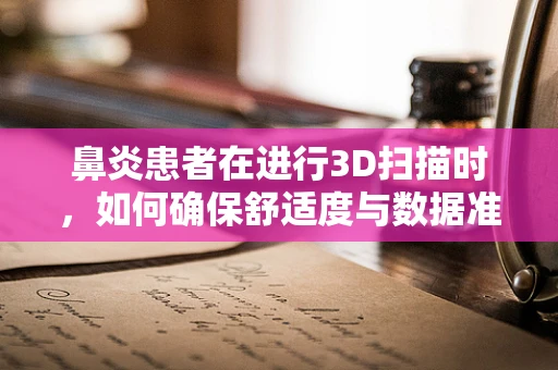 鼻炎患者在进行3D扫描时，如何确保舒适度与数据准确性？