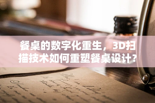 餐桌的数字化重生，3D扫描技术如何重塑餐桌设计？