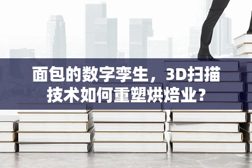面包的数字孪生，3D扫描技术如何重塑烘焙业？