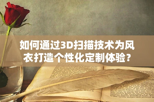 如何通过3D扫描技术为风衣打造个性化定制体验？