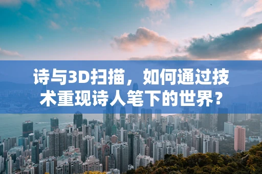 诗与3D扫描，如何通过技术重现诗人笔下的世界？