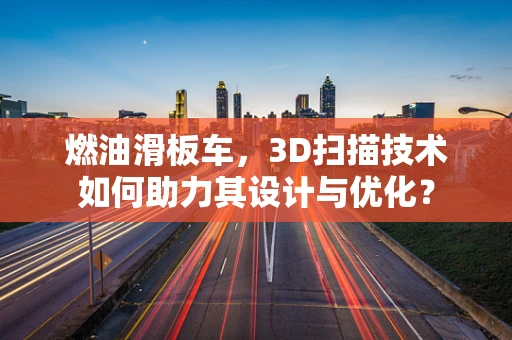 燃油滑板车，3D扫描技术如何助力其设计与优化？