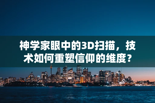 神学家眼中的3D扫描，技术如何重塑信仰的维度？