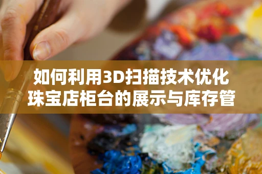 如何利用3D扫描技术优化珠宝店柜台的展示与库存管理？