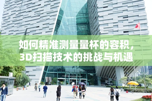 如何精准测量量杯的容积，3D扫描技术的挑战与机遇？