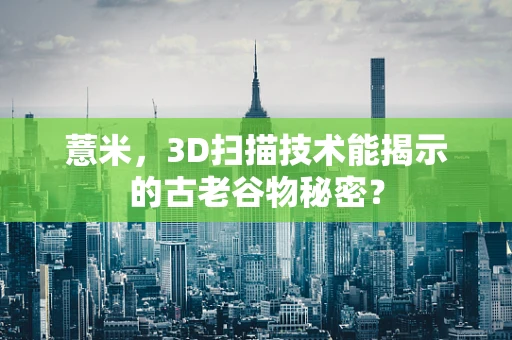薏米，3D扫描技术能揭示的古老谷物秘密？