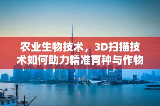 农业生物技术，3D扫描技术如何助力精准育种与作物监测？
