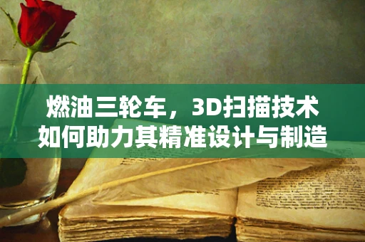 燃油三轮车，3D扫描技术如何助力其精准设计与制造？