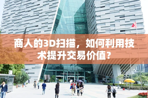 商人的3D扫描，如何利用技术提升交易价值？