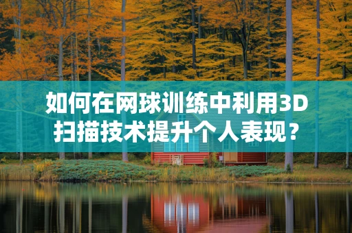 如何在网球训练中利用3D扫描技术提升个人表现？