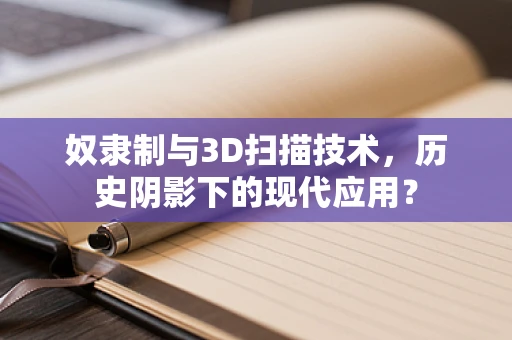 奴隶制与3D扫描技术，历史阴影下的现代应用？