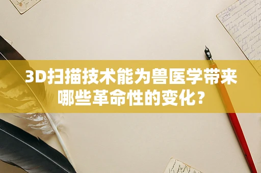 3D扫描技术能为兽医学带来哪些革命性的变化？