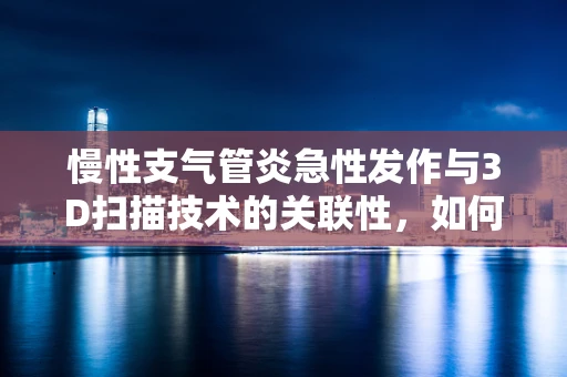 慢性支气管炎急性发作与3D扫描技术的关联性，如何精准捕捉病情变化？